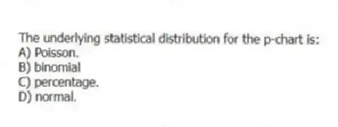 The underlying statistical distribution for the p-chart is:
A) Poisson.
B) binomial
C) percentage.
D) normal.