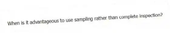 When is it advantageous to use sampling rather than complete inspection?