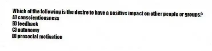 Which of the following is the desire to have a positive impact on other people or groups?
A) conscientiousness
B) feedback
C) autonomy
D) prosocial motivation