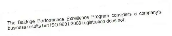 The Baldrige Performance Excellence Program considers a company's business results but ISO 9001:2008 registration does not.