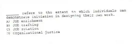 ______ refers to the extent to which individuals can demonstrate initiative in designing their own work.
A) Job enrichment
B) Job crafting
C) Job rotation
D) Organizational justice