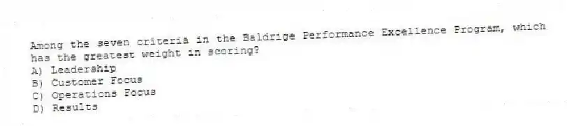 Among the seven criteria in the Baldrige Performance Excellence Program, which has the greatest weight in scoring?
A) Leadership
B) Customer Focus
C) Operations Focus
D) Results