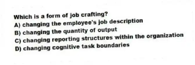 Which is a form of job crafting?
A) changing the employee's job description
B) changing the quantity of output
C) changing reporting structures within the organization
D) changing cognitive task boundaries