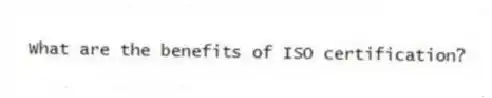 What are the benefits of ISO certification?