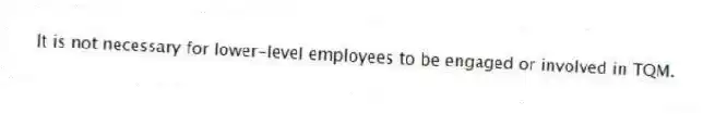 It is not necessary for lower-level employees to be engaged or involved in TQM.