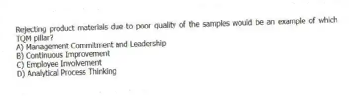 Rejecting product materials due to poor quality of the samples would be an example of which TQM pillar?
A) Management Commitment and Leadership
B) Continuous Improvement
C) Employee Involvement
D) Analytical Process Thinking
