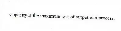 Capacity is the maximum rate of output of a process.