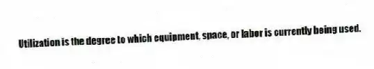 Utilization is the degree to which equipment, space, or labor is currently being used.