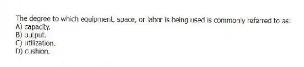 The degree to which equipment, space, or labor is being used is commonly referred to as:
A) capacity.
B) output.
C) utilization.
D) cushion.