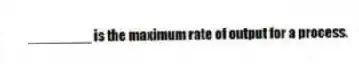 ________ is the maximum rate of output for a process.