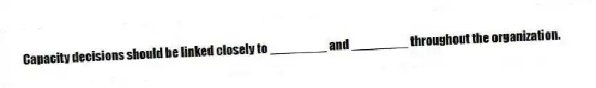 Capacity decisions should be linked closely to ________ and ________ throughout the organization.