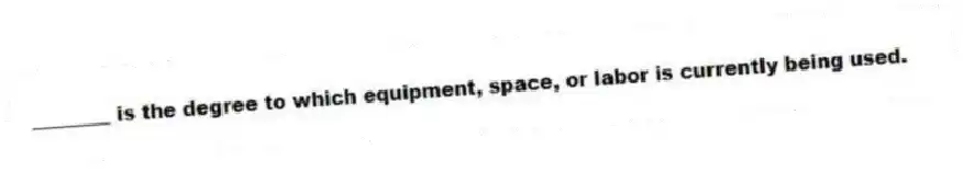 ________ is the degree to which equipment, space, or labor is currently being used.