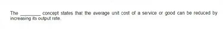 The ________ concept states that the average unit cost of a service or good can be reduced by increasing its output rate.