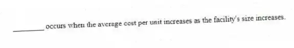 ________ occurs when the average cost per unit increases as the facility's size increases.