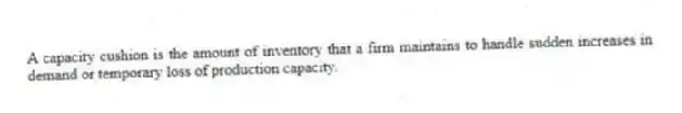 A capacity cushion is the amount of inventory that a firm maintains to handle sudden increases in demand or temporary loss of production capacity.