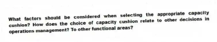 What factors should be considered when selecting the appropriate capacity cushion? How does the choice of capacity cushion relate to other decisions in operations management? To other functional areas?