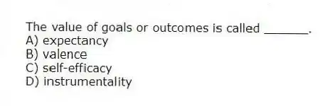 The value of goals or outcomes is called ______.
A) expectancy
B) valence
C) self-efficacy
D) instrumentality