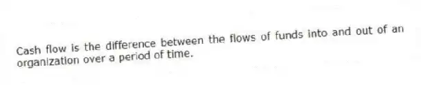 Cash flow is the difference between the flows of funds into and out of an organization over a period of time.