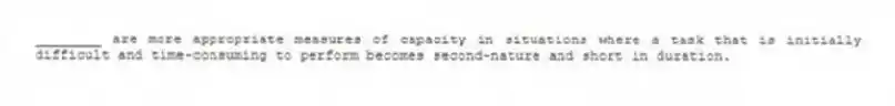 ________ are more appropriate measures of capacity in situations where a task that is initially difficult and time-consuming to perform becomes second-nature and short in duration.
