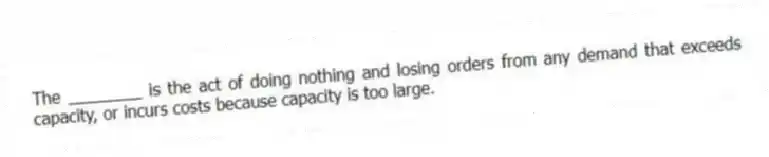 The ________ is the act of doing nothing and losing orders from any demand that exceeds capacity, or incurs costs because capacity is too large.