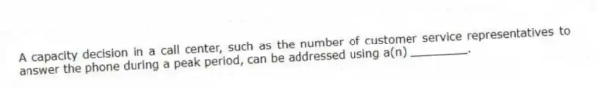 A capacity decision in a call center, such as the number of customer service representatives to answer the phone during a peak period, can be addressed using a(n) ________.
