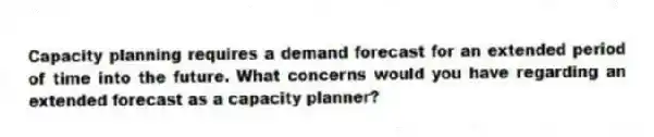 Capacity planning requires a demand forecast for an extended period of time into the future. What concerns would you have regarding an extended forecast as a capacity planner?