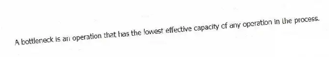 A bottleneck is an operation that has the lowest effective capacity of any operation in the process.