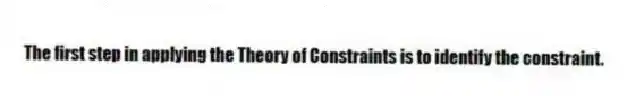 The first step in applying the Theory of Constraints is to identify the constraint.