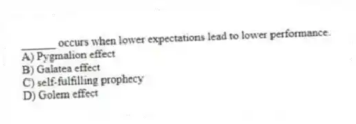 ______ occurs when lower expectations lead to lower performance.
A) Pygmalion effect
B) Galatea effect
C) self-fulfilling prophecy
D) Golem effect