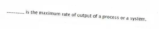________ is the maximum rate of output of a process or a system.