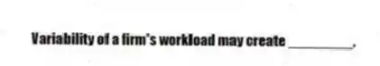 Variability of a firm's workload may create ________.