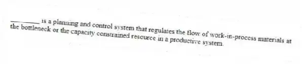 ________ is a planning and control system that regulates the flow of work-in-process materials at the bottleneck or the capacity constrained resource in a productive system.