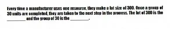 Every time a manufacturer uses one resource, they make a lot size of 300. Once a group of 30 units are completed, they are taken to the next step in the process. The lot of 300 is the ________ and the group of 30 is the ________.