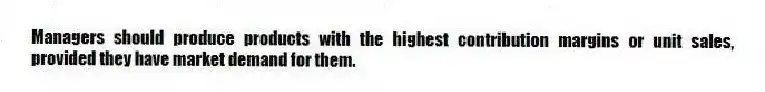 Managers should produce products with the highest contribution margins or unit sales, provided they have market demand for them.