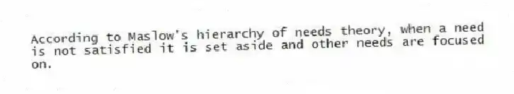 According to Maslow's hierarchy of needs theory, when a need is not satisfied it is set aside and other needs are focused on.