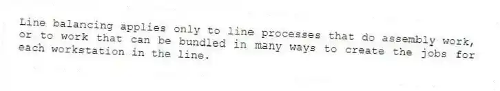 Line balancing applies only to line processes that do assembly work, or to work that can be bundled in many ways to create the jobs for each workstation in the line.
