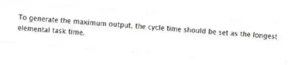 To generate the maximum output, the cycle time should be set as the longest elemental task time.