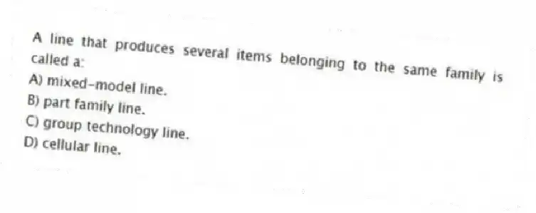 A line that produces several items belonging to the same family is called a:
A) mixed-model line.
B) part family line.
C) group technology line.
D) cellular line.