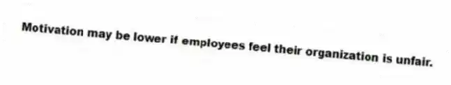 Motivation may be lower if employees feel their organization is unfair.