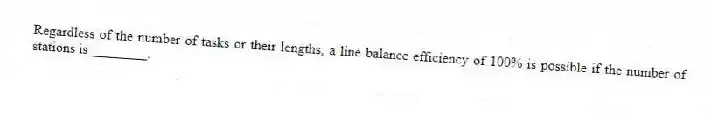 Regardless of the number of tasks or their lengths, a line balance efficiency of 100% is possible if the number of stations is ________.