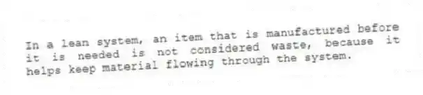 In a lean system, an item that is manufactured before it is needed is not considered waste, because it helps keep material flowing through the system.