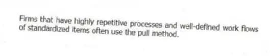 Firms that have highly repetitive processes and well-defined work flows of standardized items often use the pull method.
