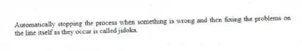 Automatically stopping the process when something is wrong and then fixing the problems on the line itself as they occur is called jidoka.