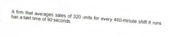 A firm that averages sales of 320 units for every 480-minute shift it runs has a takt time of 90 seconds.