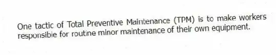 One tactic of Total Preventive Maintenance (TPM) is to make workers responsible for routine minor maintenance of their own equipment.