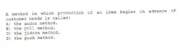 A method in which production of an item begins in advance of customer needs is called:
A) the andon method.
B) the pull method.
C) the jidoka method.
D) the push method.