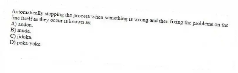 Automatically stopping the process when something is wrong and then fixing the problems on the line itself as they occur is known as:
A) andon.
B) muda.
C) jidoka.
D) poka-yoke.