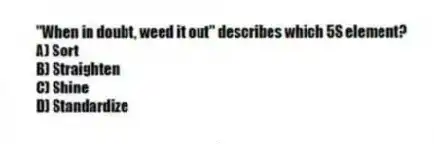 "When in doubt, weed it out" describes which 5S element?
A) Sort
B) Straighten
C) Shine
D) Standardize