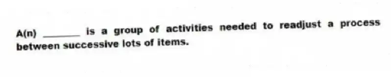 A(n) ________ is a group of activities needed to readjust a process between successive lots of items.