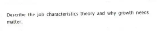 Describe the job characteristics theory and why growth needs matter.